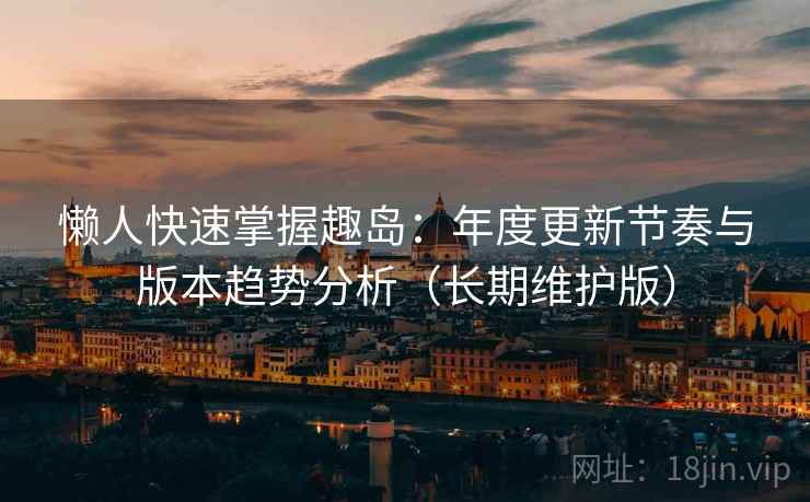 懒人快速掌握趣岛：年度更新节奏与版本趋势分析（长期维护版）  第2张