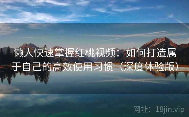 懒人快速掌握红桃视频：如何打造属于自己的高效使用习惯（深度体验版）  第1张