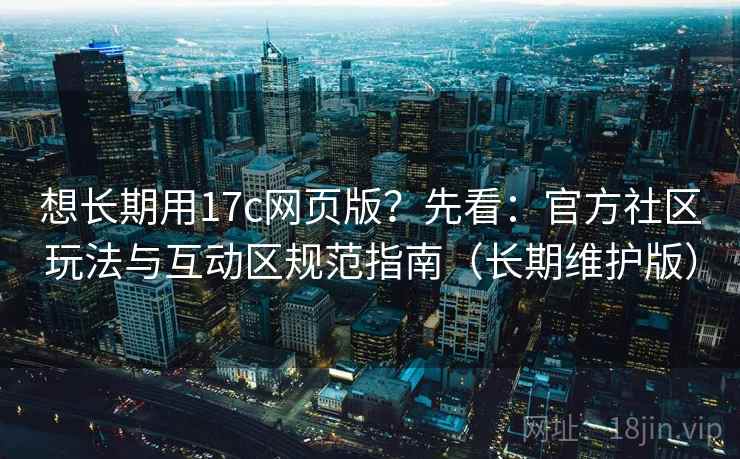 想长期用17c网页版?先看:官方社区玩法与互动区规范指南(长期维护版)