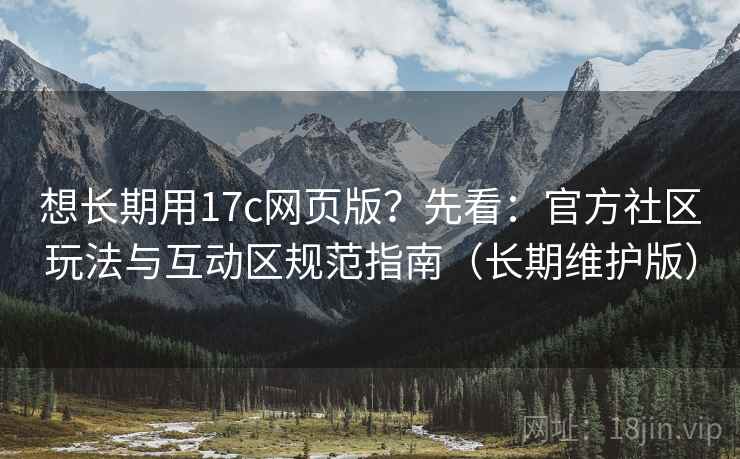 想长期用17c网页版?先看:官方社区玩法与互动区规范指南(长期维护版) 第2张 想长期用17c网页版?先看:官方社区玩法与互动区规范指南(长期维护版) 第2张