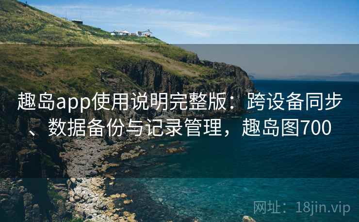 趣岛app使用说明完整版:跨设备同步、数据备份与记录管理,趣岛图700 第1张 趣岛app使用说明完整版:跨设备同步、数据备份与记录管理,趣岛图700 第1张