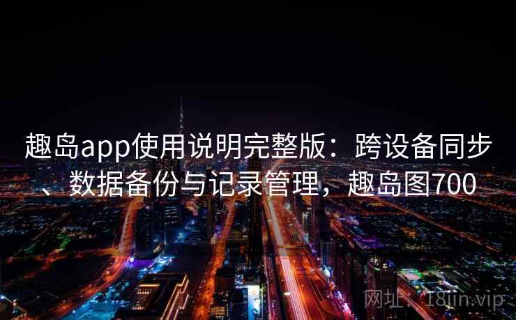 趣岛app使用说明完整版:跨设备同步、数据备份与记录管理,趣岛图700 第2张 趣岛app使用说明完整版:跨设备同步、数据备份与记录管理,趣岛图700 第2张