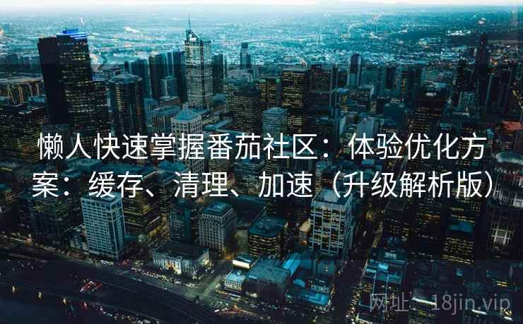 懒人快速掌握番茄社区：体验优化方案：缓存、清理、加速（升级解析版）