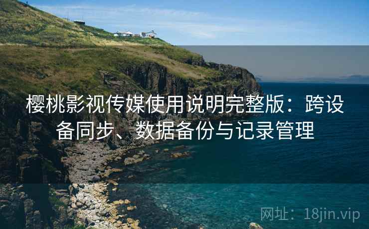 樱桃影视传媒使用说明完整版:跨设备同步、数据备份与记录管理 第1张 樱桃影视传媒使用说明完整版:跨设备同步、数据备份与记录管理 第1张