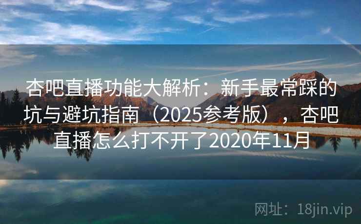 杏吧直播功能大解析:新手最常踩的坑与避坑指南(2025参考版),杏吧直播怎么打不开了2020年11月