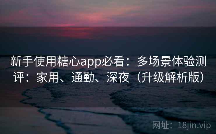 新手使用糖心app必看:多场景体验测评:家用、通勤、深夜(升级解析版)
