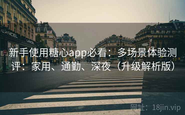 新手使用糖心app必看：多场景体验测评：家用、通勤、深夜（升级解析版）  第2张