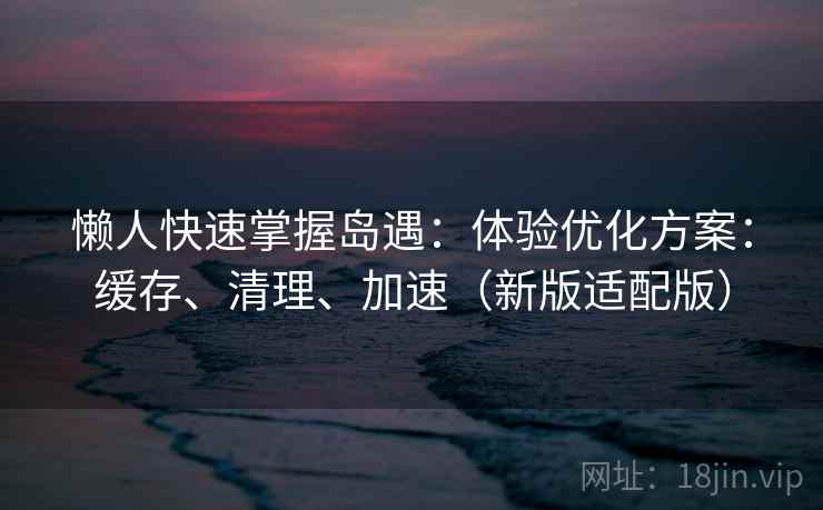 懒人快速掌握岛遇:体验优化方案:缓存、清理、加速(新版适配版) 第2张 懒人快速掌握岛遇:体验优化方案:缓存、清理、加速(新版适配版) 第2张