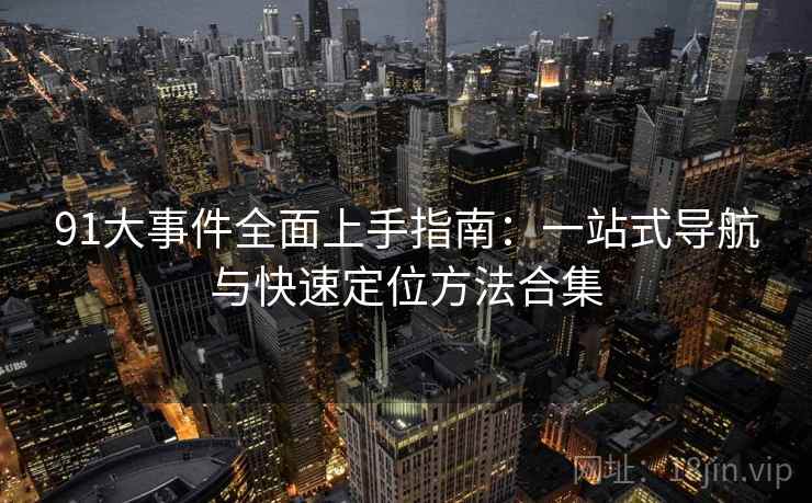 91大事件全面上手指南:一站式导航与快速定位方法合集 第2张 91大事件全面上手指南:一站式导航与快速定位方法合集 第2张