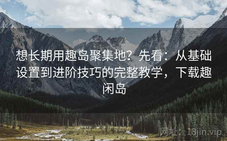 想长期用趣岛聚集地?先看:从基础设置到进阶技巧的完整教学,下载趣闲岛