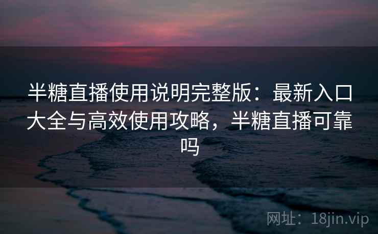 半糖直播使用说明完整版：最新入口大全与高效使用攻略，半糖直播可靠吗  第2张