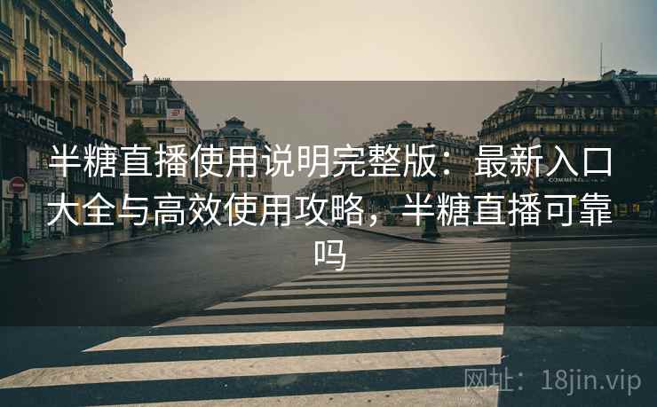 半糖直播使用说明完整版:最新入口大全与高效使用攻略,半糖直播可靠吗