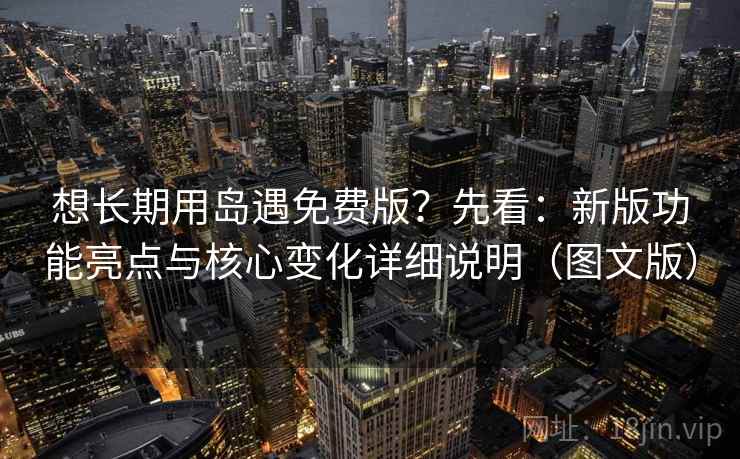 想长期用岛遇免费版?先看:新版功能亮点与核心变化详细说明(图文版)