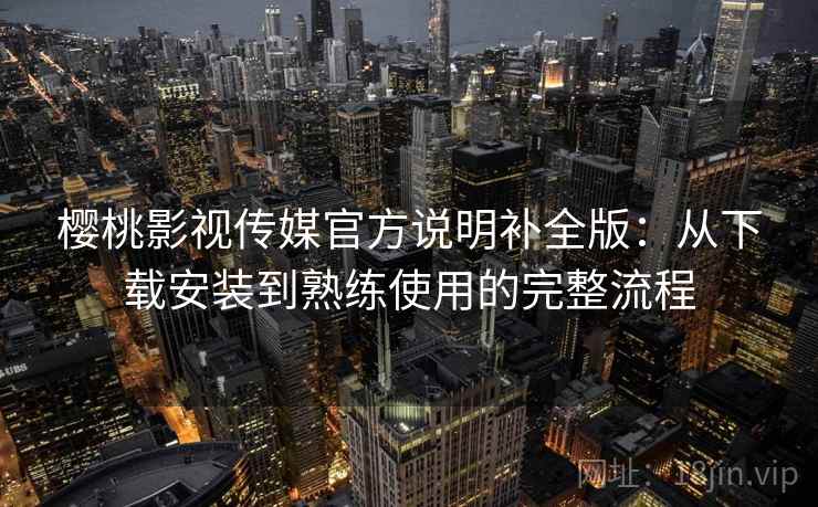 樱桃影视传媒官方说明补全版:从下载安装到熟练使用的完整流程 第2张 樱桃影视传媒官方说明补全版:从下载安装到熟练使用的完整流程 第2张