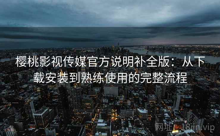 樱桃影视传媒官方说明补全版:从下载安装到熟练使用的完整流程 第1张 樱桃影视传媒官方说明补全版:从下载安装到熟练使用的完整流程 第1张