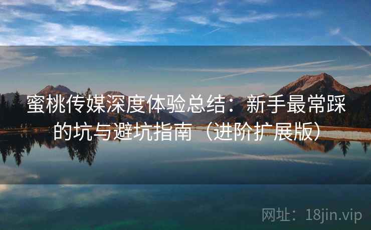蜜桃传媒深度体验总结：新手最常踩的坑与避坑指南（进阶扩展版）  第1张