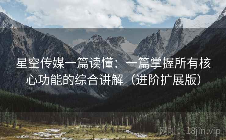 星空传媒一篇读懂:一篇掌握所有核心功能的综合讲解(进阶扩展版) 第2张 星空传媒一篇读懂:一篇掌握所有核心功能的综合讲解(进阶扩展版) 第2张