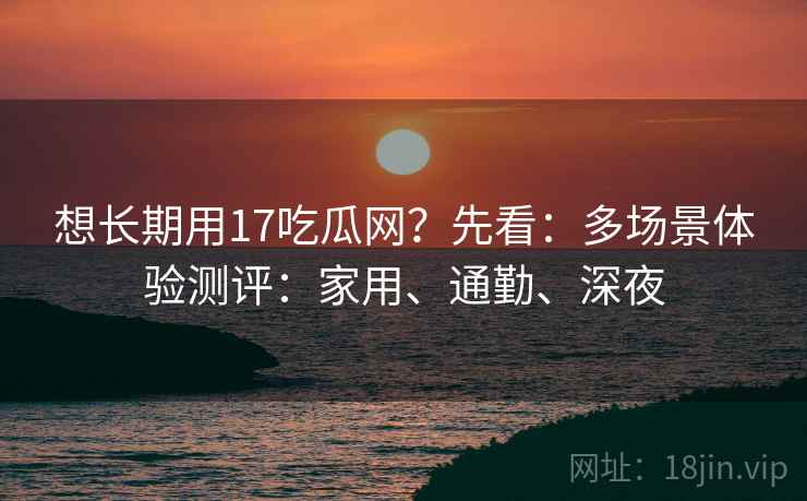 想长期用17吃瓜网?先看:多场景体验测评:家用、通勤、深夜 第2张 想长期用17吃瓜网?先看:多场景体验测评:家用、通勤、深夜 第2张