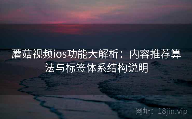 蘑菇视频ios功能大解析:内容推荐算法与标签体系结构说明 第1张 蘑菇视频ios功能大解析:内容推荐算法与标签体系结构说明 第1张