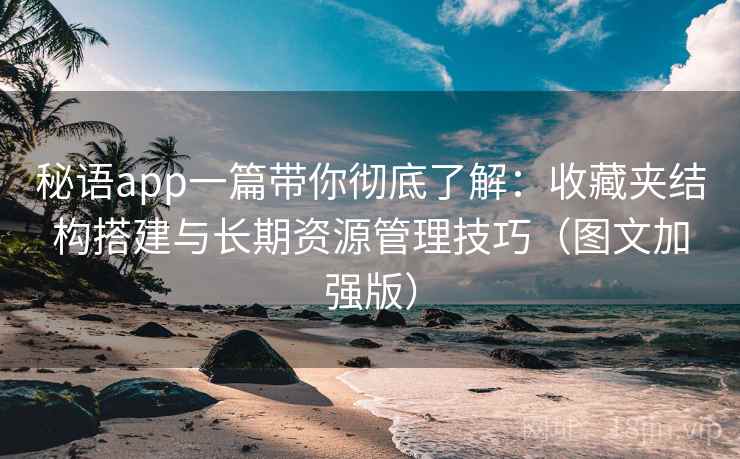秘语app一篇带你彻底了解:收藏夹结构搭建与长期资源管理技巧(图文加强版) 第2张 秘语app一篇带你彻底了解:收藏夹结构搭建与长期资源管理技巧(图文加强版) 第2张