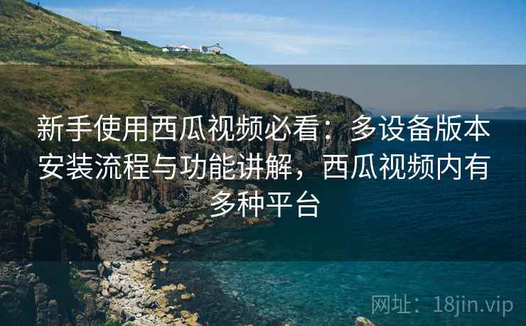新手使用西瓜视频必看:多设备版本安装流程与功能讲解,西瓜视频内有多种平台 第2张 新手使用西瓜视频必看:多设备版本安装流程与功能讲解,西瓜视频内有多种平台 第2张