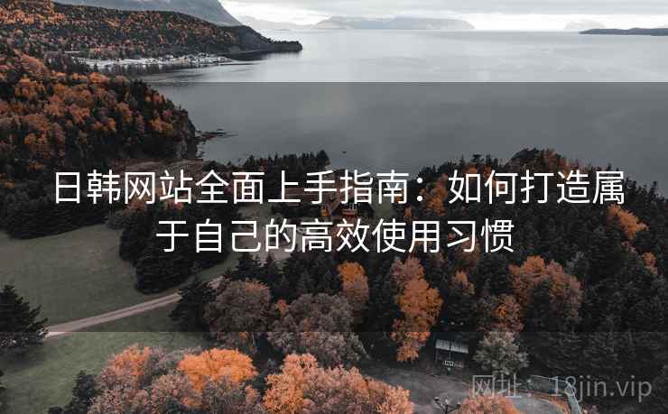 日韩网站全面上手指南:如何打造属于自己的高效使用习惯