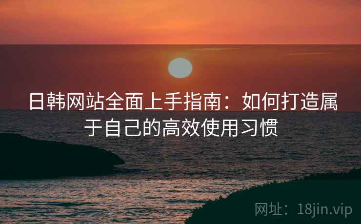 日韩网站全面上手指南:如何打造属于自己的高效使用习惯