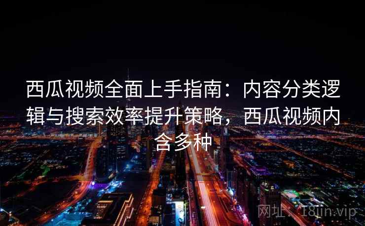 西瓜视频全面上手指南:内容分类逻辑与搜索效率提升策略,西瓜视频内含多种