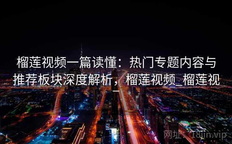 榴莲视频一篇读懂:热门专题内容与推荐板块深度解析,榴莲视频_榴莲视_