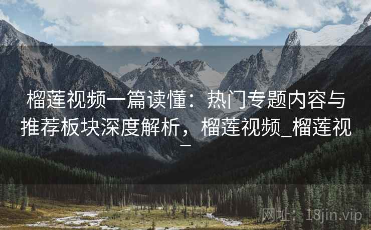 榴莲视频一篇读懂:热门专题内容与推荐板块深度解析,榴莲视频_榴莲视_
