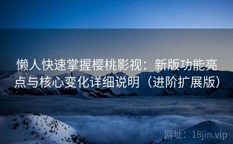 懒人快速掌握樱桃影视:新版功能亮点与核心变化详细说明(进阶扩展版)