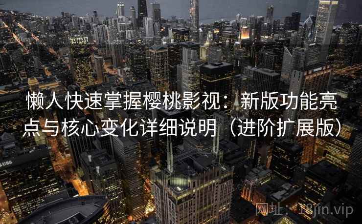 懒人快速掌握樱桃影视:新版功能亮点与核心变化详细说明(进阶扩展版)