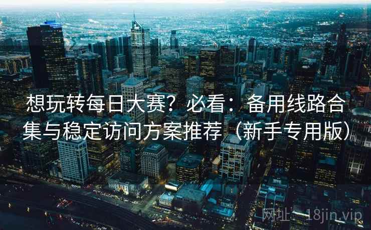 想玩转每日大赛?必看:备用线路合集与稳定访问方案推荐(新手专用版)