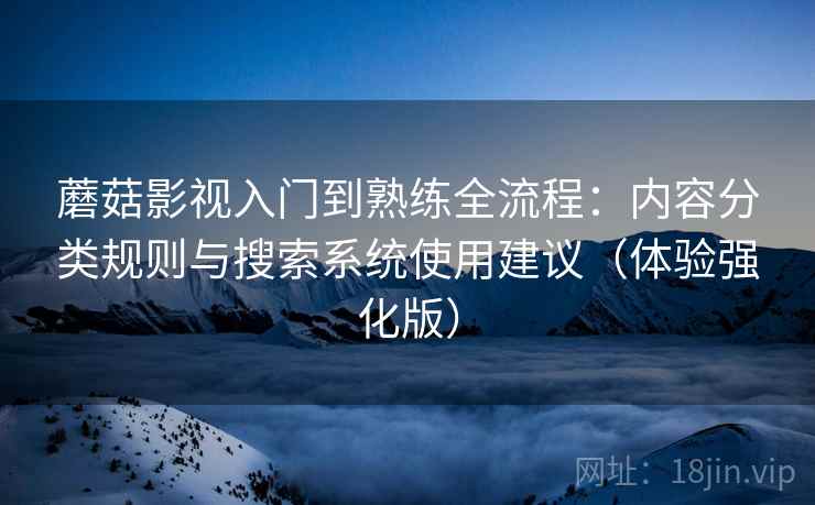 蘑菇影视入门到熟练全流程：内容分类规则与搜索系统使用建议（体验强化版）