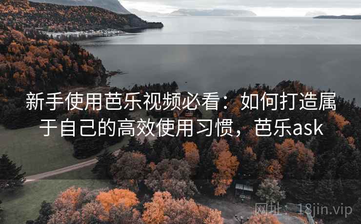 新手使用芭乐视频必看：如何打造属于自己的高效使用习惯，芭乐ask