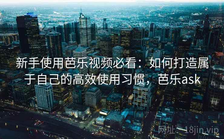 新手使用芭乐视频必看:如何打造属于自己的高效使用习惯,芭乐ask