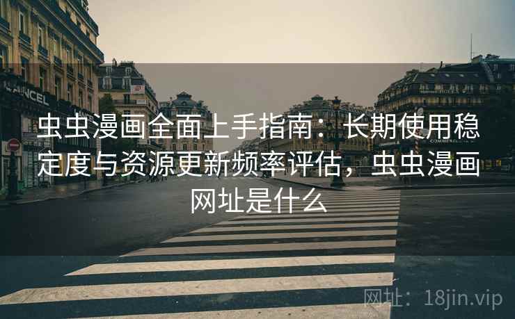 虫虫漫画全面上手指南：长期使用稳定度与资源更新频率评估，虫虫漫画网址是什么