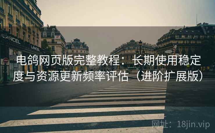 电鸽网页版完整教程：长期使用稳定度与资源更新频率评估（进阶扩展版）