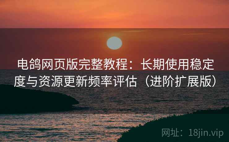 电鸽网页版完整教程：长期使用稳定度与资源更新频率评估（进阶扩展版）