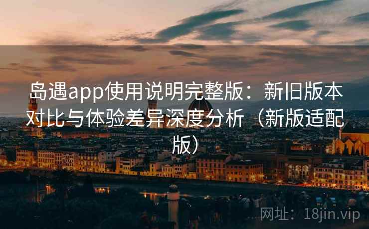 岛遇app使用说明完整版：新旧版本对比与体验差异深度分析（新版适配版）