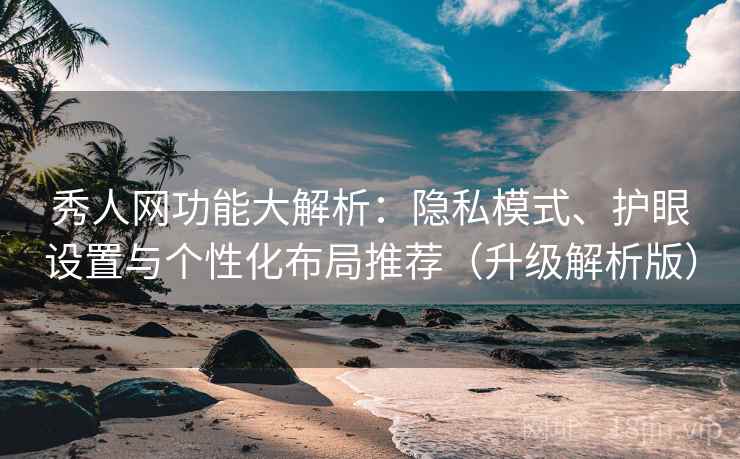 秀人网功能大解析：隐私模式、护眼设置与个性化布局推荐（升级解析版）