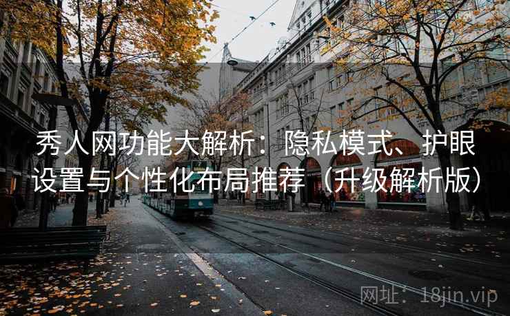 秀人网功能大解析：隐私模式、护眼设置与个性化布局推荐（升级解析版）